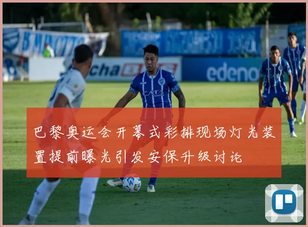 巴黎奥运会开幕式彩排现场灯光装置提前曝光引发安保升级讨论