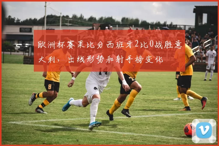 欧洲杯赛果比分西班牙2比0战胜意大利，出线形势和射手榜变化