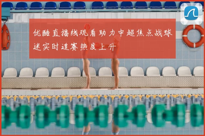 优酷直播线观看助力中超焦点战球迷实时追赛热度上升