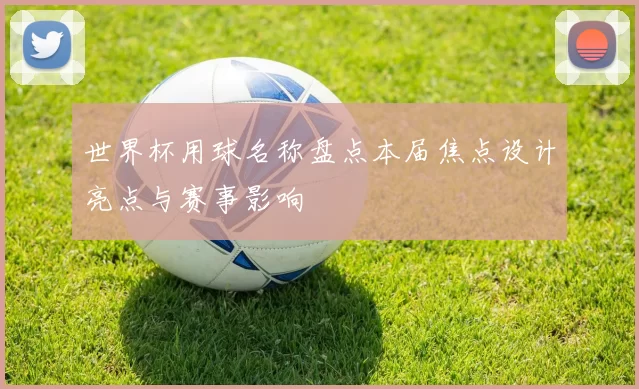 世界杯用球名称盘点本届焦点设计亮点与赛事影响