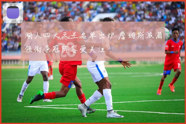 湖人四大天王名单出炉 詹姆斯浓眉领衔争冠阵容受关注