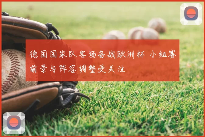 德国国家队客场备战欧洲杯 小组赛前景与阵容调整受关注