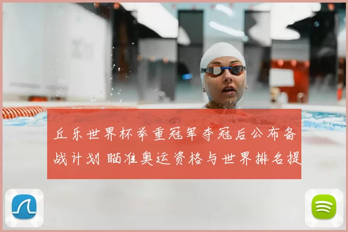 丘乐世界杯举重冠军夺冠后公布备战计划 瞄准奥运资格与世界排名提升