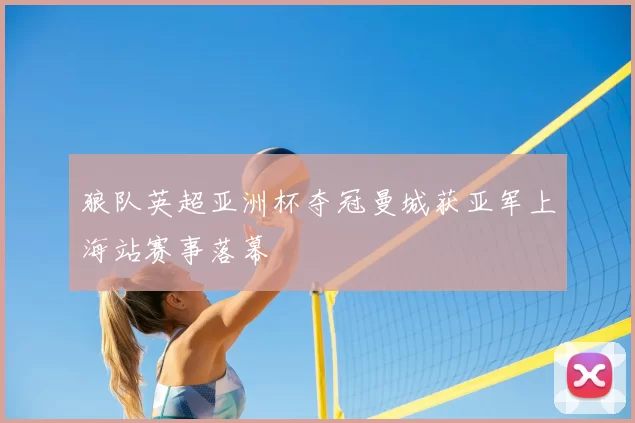 狼队英超亚洲杯夺冠曼城获亚军上海站赛事落幕