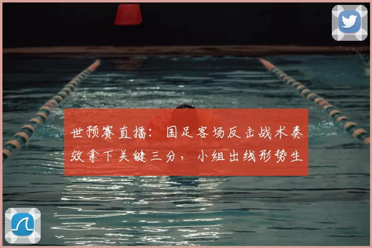 世预赛直播：国足客场反击战术奏效拿下关键三分，小组出线形势生变
