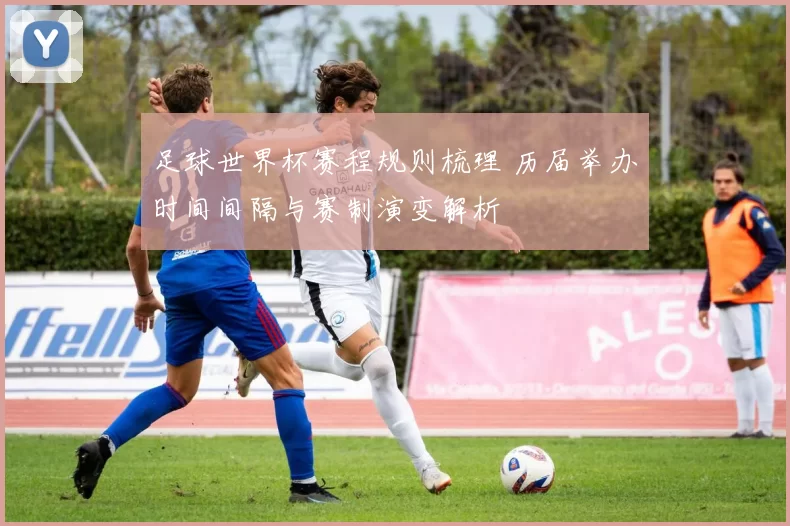 足球世界杯赛程规则梳理 历届举办时间间隔与赛制演变解析