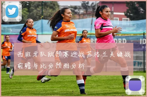 西班牙队欧预赛迎战苏格兰关键战前瞻与比分预测分析