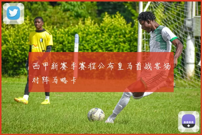 西甲新赛季赛程公布皇马首战客场对阵马略卡