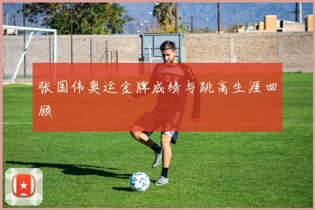 张国伟奥运金牌成绩与跳高生涯回顾