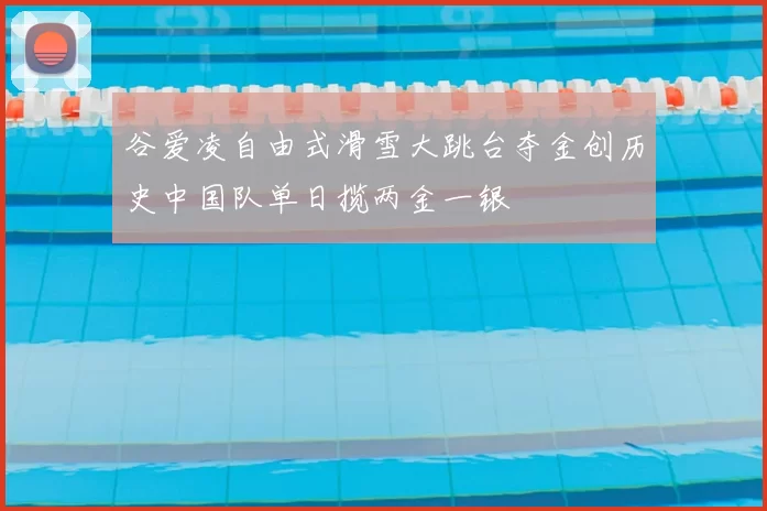 谷爱凌自由式滑雪大跳台夺金创历史中国队单日揽两金一银