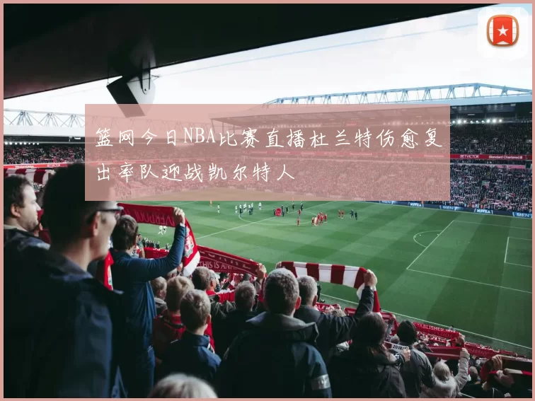 篮网今日NBA比赛直播杜兰特伤愈复出率队迎战凯尔特人
