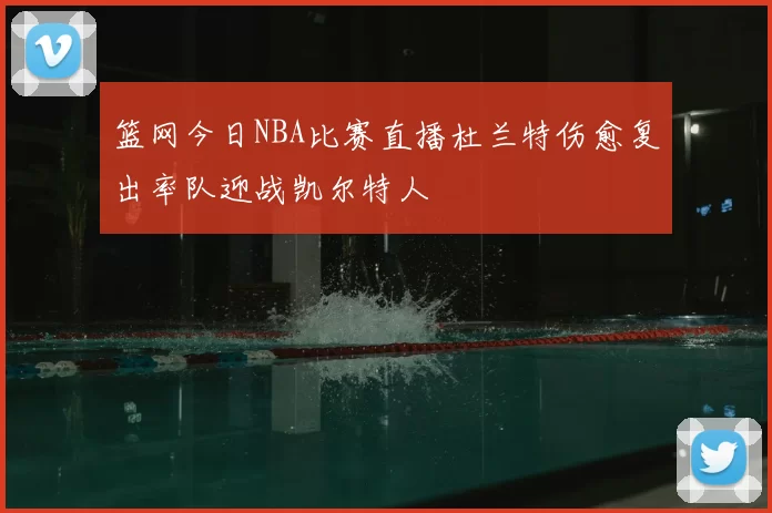 篮网今日NBA比赛直播杜兰特伤愈复出率队迎战凯尔特人