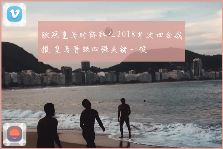 欧冠皇马对阵拜仁2018年次回合战报 皇马晋级四强关键一役