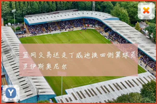 篮网交易送走丁威迪换回侧翼球员罗伊斯奥尼尔