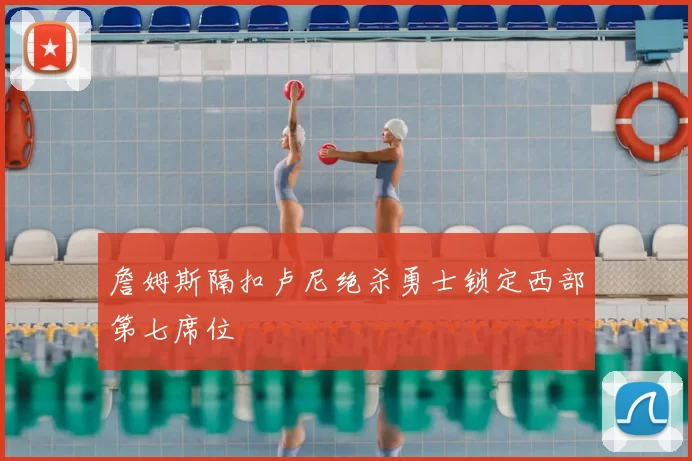 詹姆斯隔扣卢尼绝杀勇士锁定西部第七席位