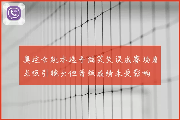 奥运会跳水选手搞笑失误成赛场看点吸引镜头但晋级成绩未受影响