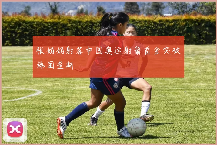 张娟娟射落中国奥运射箭首金突破韩国垄断