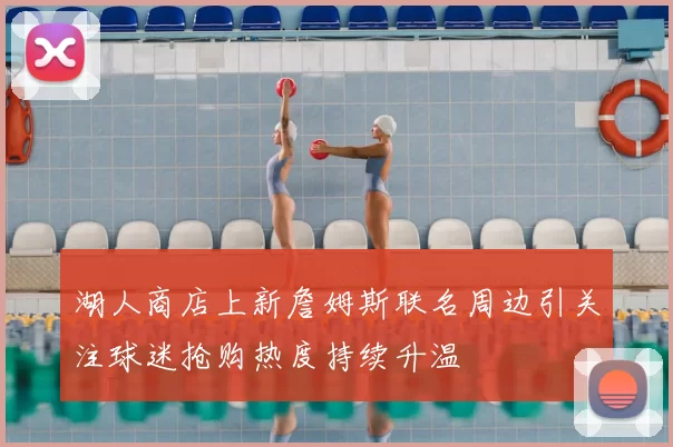 湖人商店上新詹姆斯联名周边引关注球迷抢购热度持续升温