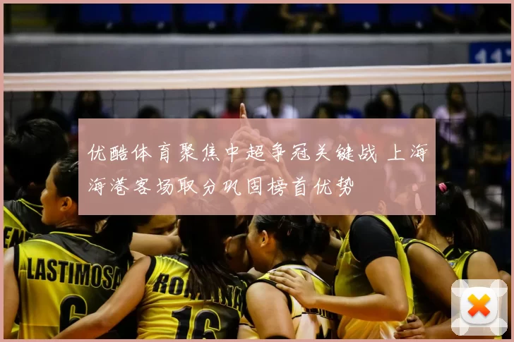 优酷体育聚焦中超争冠关键战 上海海港客场取分巩固榜首优势