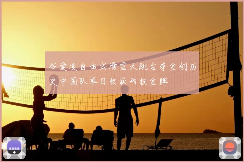 谷爱凌自由式滑雪大跳台夺金创历史中国队单日收获两枚金牌