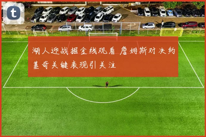 湖人迎战掘金线观看 詹姆斯对决约基奇关键表现引关注