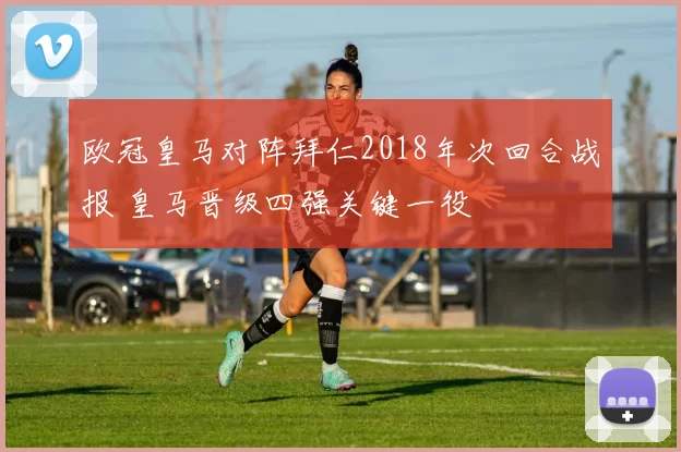 欧冠皇马对阵拜仁2018年次回合战报 皇马晋级四强关键一役