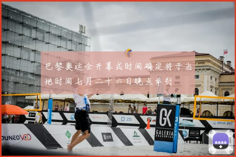 巴黎奥运会开幕式时间确定将于当地时间七月二十六日晚点举行