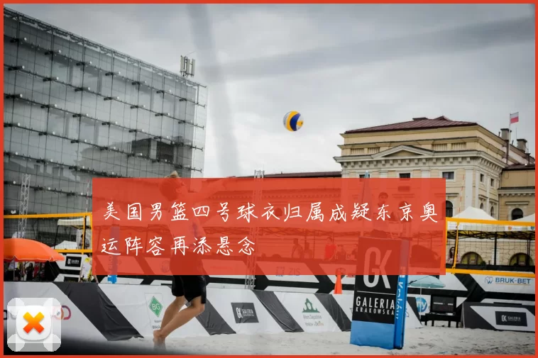 美国男篮四号球衣归属成疑东京奥运阵容再添悬念