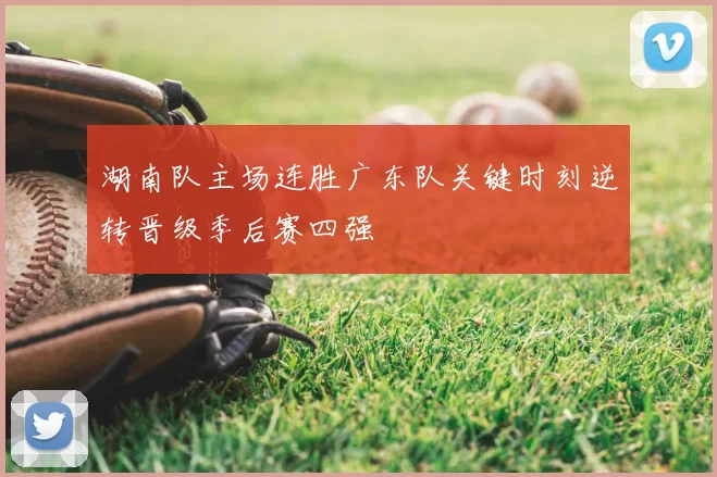 湖南队主场连胜广东队关键时刻逆转晋级季后赛四强