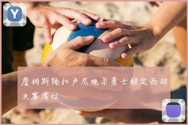 詹姆斯隔扣卢尼绝杀勇士锁定西部决赛席位