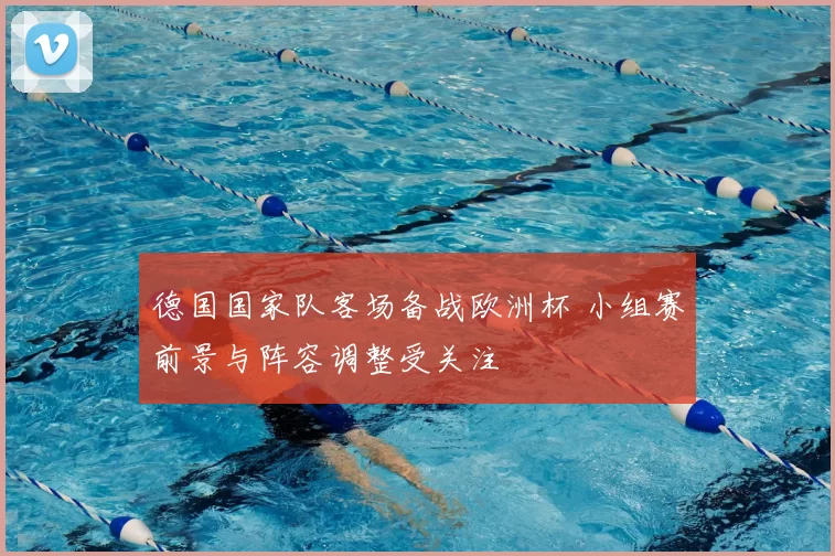 德国国家队客场备战欧洲杯 小组赛前景与阵容调整受关注