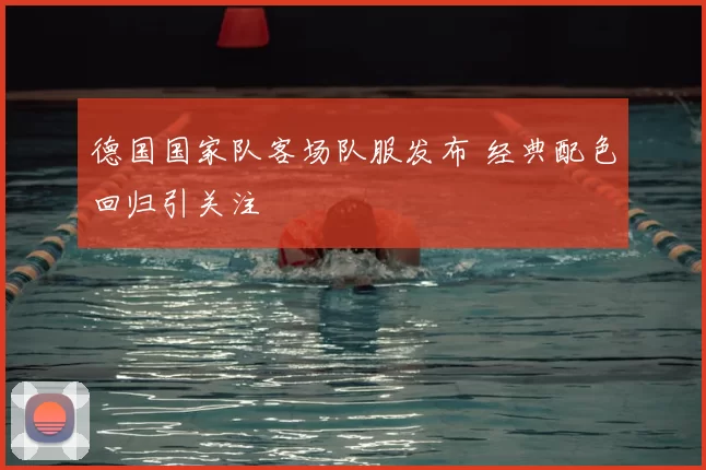 德国国家队客场队服发布 经典配色回归引关注