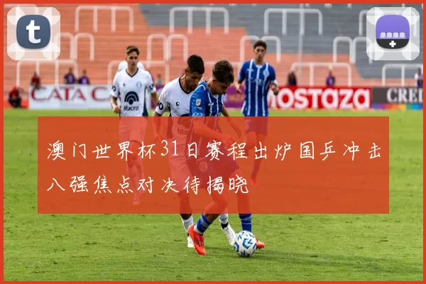 澳门世界杯31日赛程出炉国乒冲击八强焦点对决待揭晓