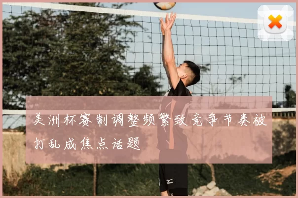 美洲杯赛制调整频繁致竞争节奏被打乱成焦点话题