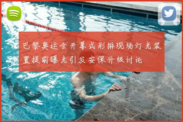 巴黎奥运会开幕式彩排现场灯光装置提前曝光引发安保升级讨论