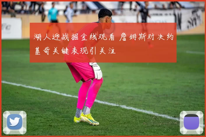 湖人迎战掘金线观看 詹姆斯对决约基奇关键表现引关注