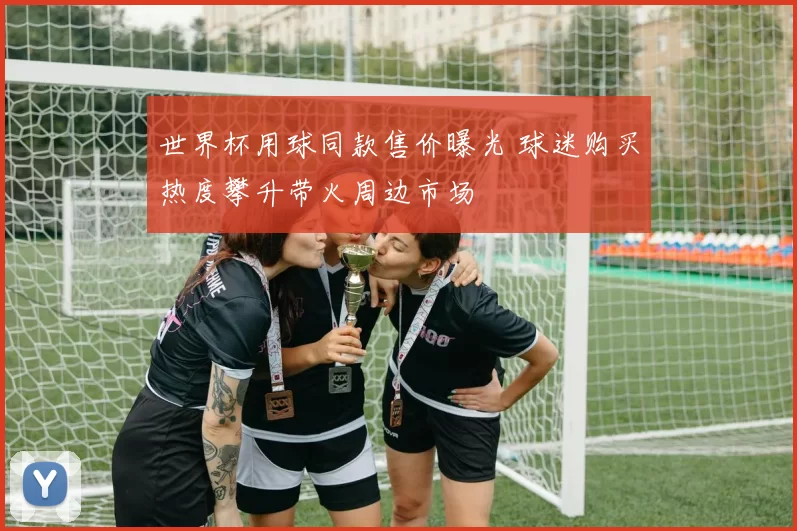 世界杯用球同款售价曝光 球迷购买热度攀升带火周边市场