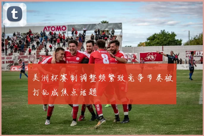 美洲杯赛制调整频繁致竞争节奏被打乱成焦点话题