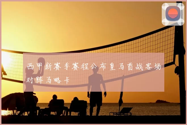 西甲新赛季赛程公布皇马首战客场对阵马略卡