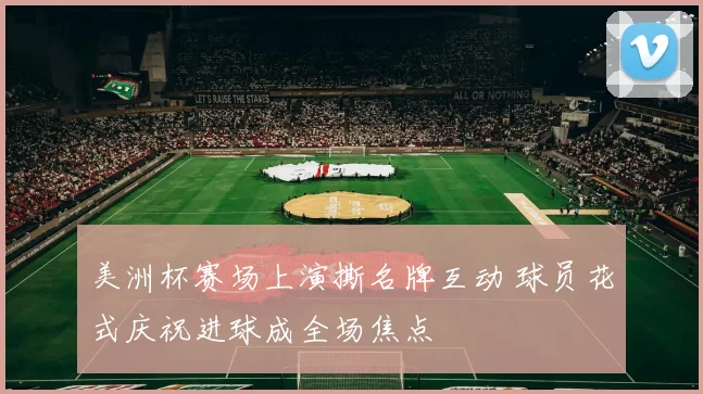 美洲杯赛场上演撕名牌互动 球员花式庆祝进球成全场焦点