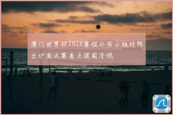 澳门世界杯2026赛程公布小组对阵出炉淘汰赛看点提前浮现