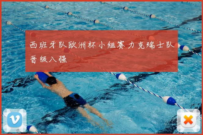 西班牙队欧洲杯小组赛力克瑞士队晋级八强