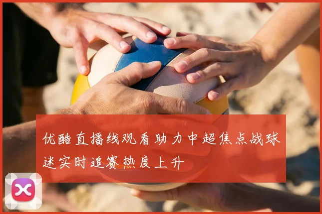 优酷直播线观看助力中超焦点战球迷实时追赛热度上升