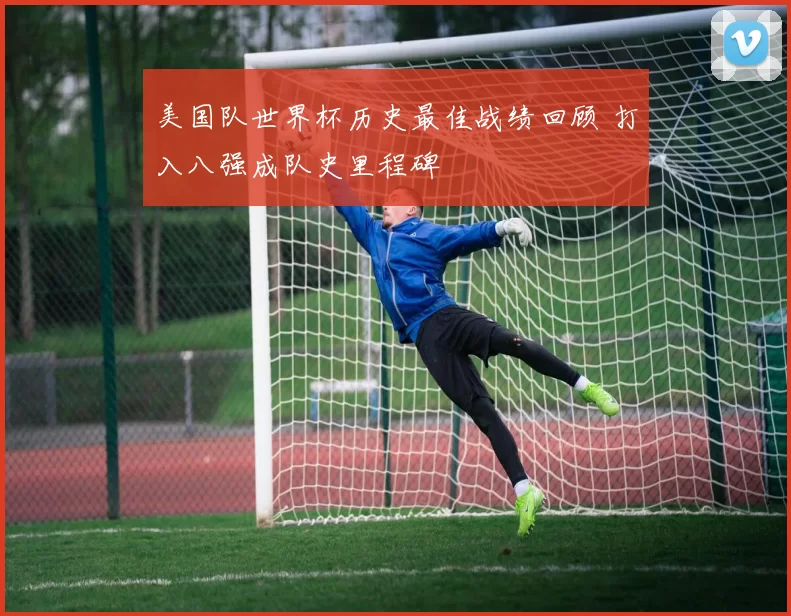 美国队世界杯历史最佳战绩回顾 打入八强成队史里程碑