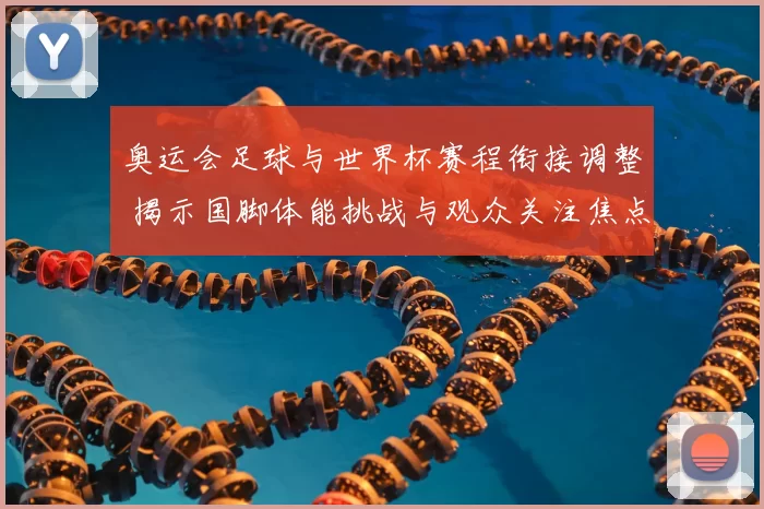 奥运会足球与世界杯赛程衔接调整 揭示国脚体能挑战与观众关注焦点