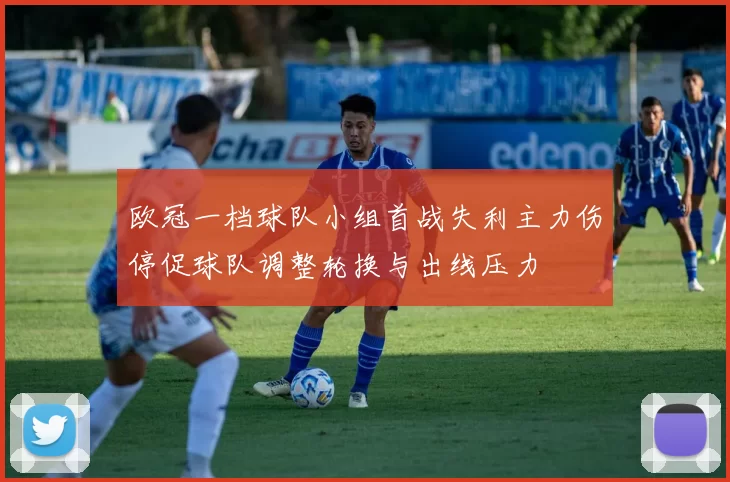 欧冠一档球队小组首战失利主力伤停促球队调整轮换与出线压力