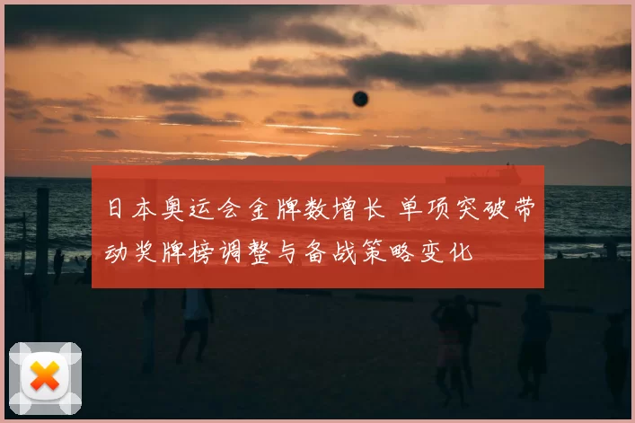 日本奥运会金牌数增长 单项突破带动奖牌榜调整与备战策略变化